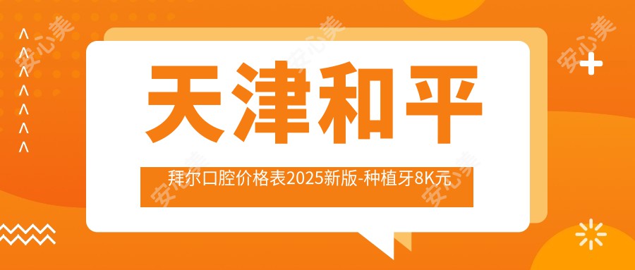 天津和平拜尔口腔价格表2025新版-种植牙8K元起附隐形矫正医生推荐预约