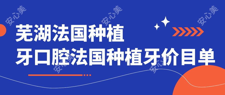 芜湖法国种植牙口腔法国种植牙价目单