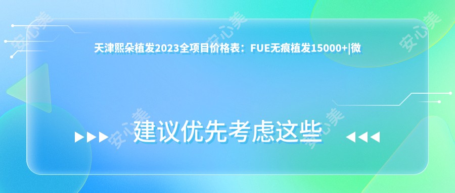 天津熙朵植发2023全项目价格表：FUE无痕植发15000+|微针植发12000+|发际线调整8000+