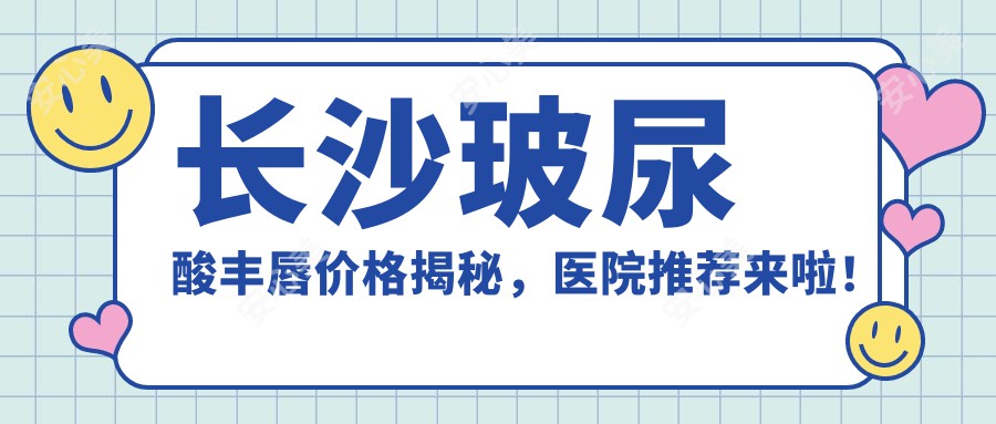 长沙玻尿酸丰唇价格揭秘，医院推荐来啦！