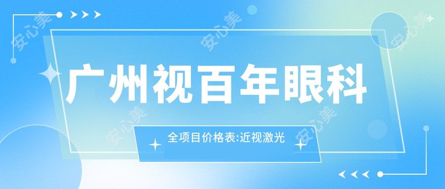 广州视百年眼科全项目价格表:近视激光手术12000+|白内障超声乳化术8000+|全飞秒激光矫正15000+