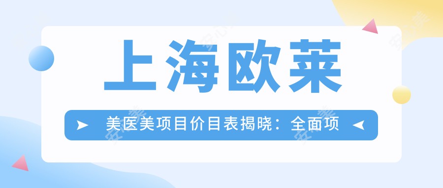 上海欧莱美医美项目价目表揭晓：多面项目从基础到高端，费用28000元起详尽览