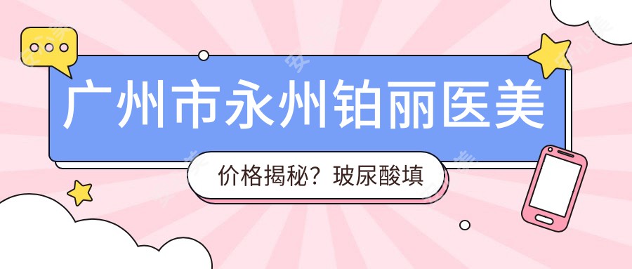 广州市永州铂丽医美价格揭秘？玻尿酸填充5K+ 2K+ 隆鼻手术1W+