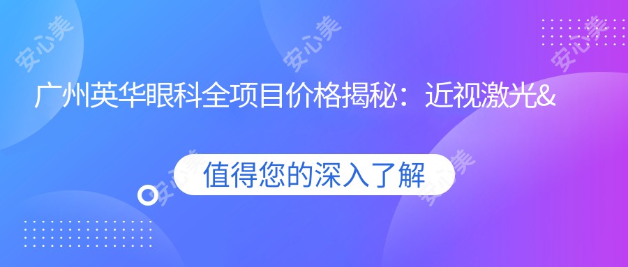 广州英华眼科全项目价格揭秘：近视激光&白内障手术等费用一览