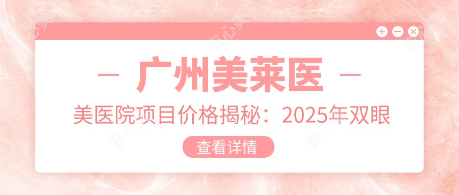 广州美莱医美医院项目价格揭秘：2025年双眼皮+隆鼻全套9800元起，人气医师推荐