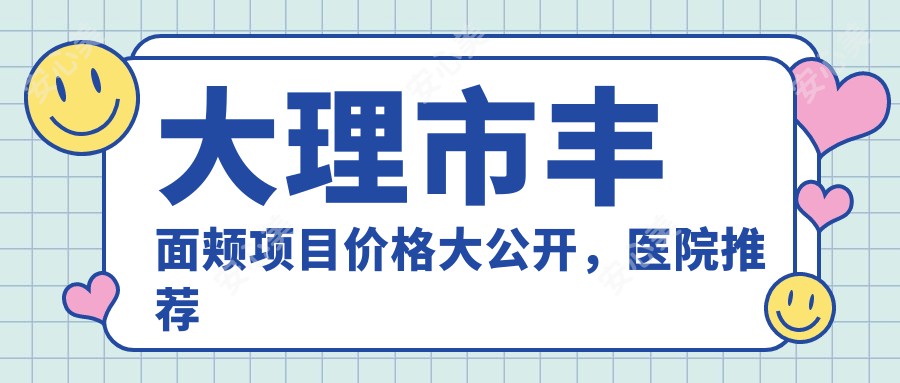 大理市丰面颊项目价格大公开，医院推荐哪家强？