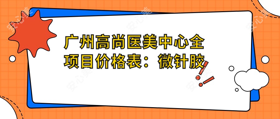 广州高尚医美中心全项目价格表：微针胶原私密塑形，轮廓超声炮乔雅登，玻尿酸面部提升详价公布