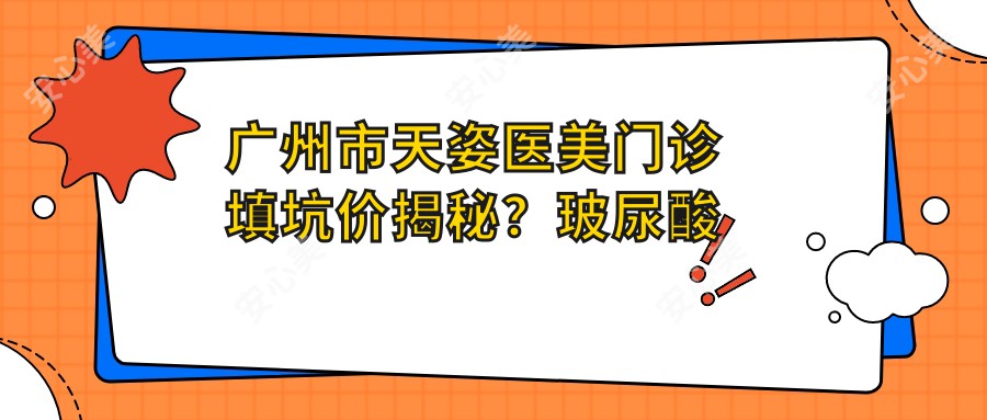 广州市天姿医美门诊填坑价揭秘?玻尿酸填充5K+ 2K+ 热玛吉1W+