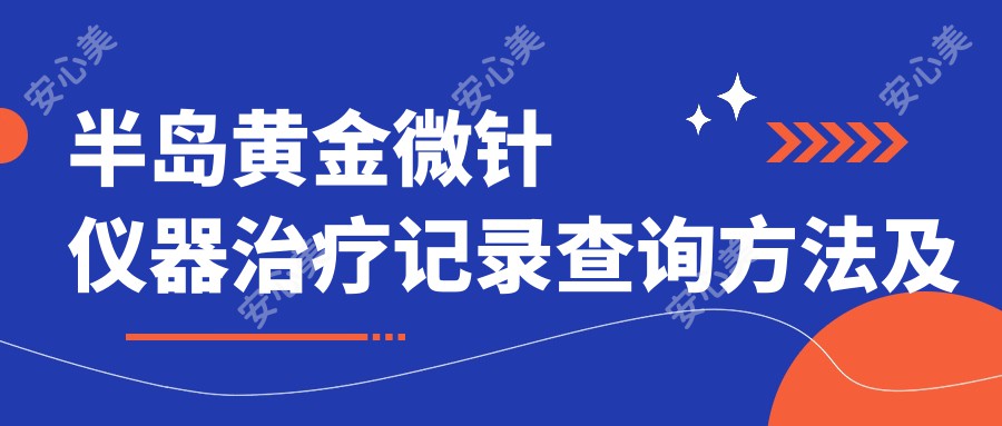 半岛黄金微针仪器治疗记录查询方法及价格排名解析