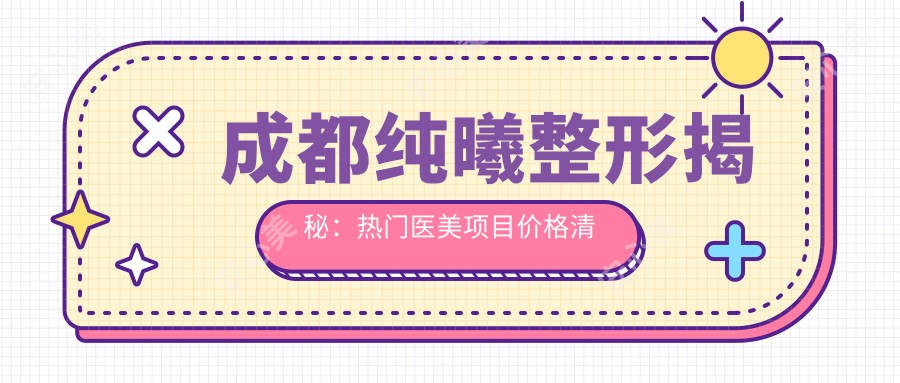 成都纯曦整形揭秘：热门医美项目价格清单，变好看不踩坑指南