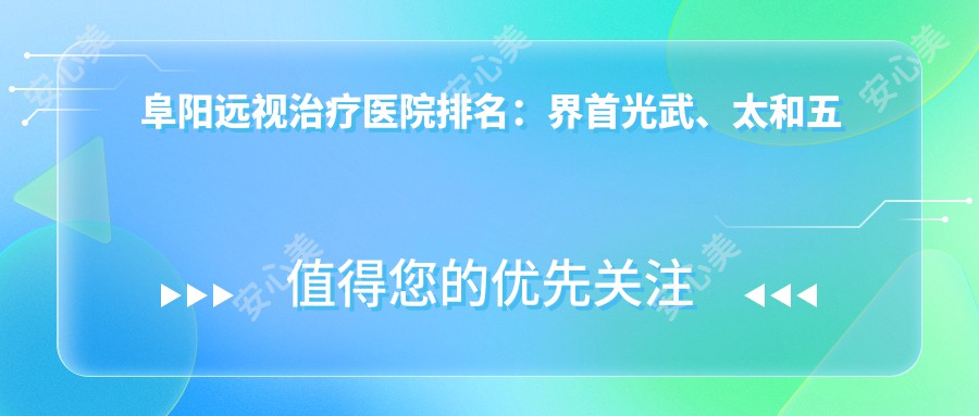 阜阳远视治疗医院排名:界首光武、太和五院、阜阳人民医院上榜,聚焦矫正效果与安全性