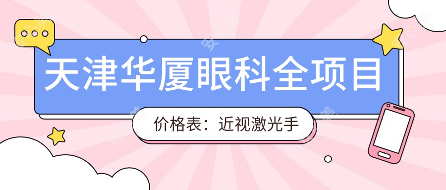 天津华厦眼科全项目价格表：近视激光手术8800+|白内障超声乳化术5500+|全飞秒激光手术12000+