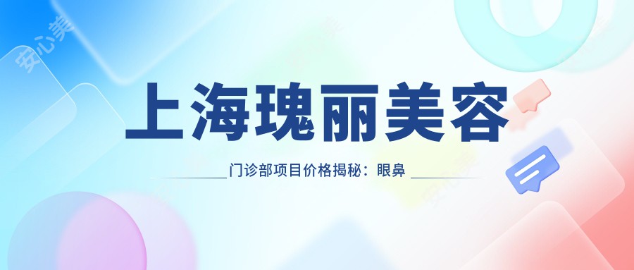 上海瑰丽美容门诊部项目价格揭秘：眼鼻整形+吸脂套餐9800元起，亲民实惠