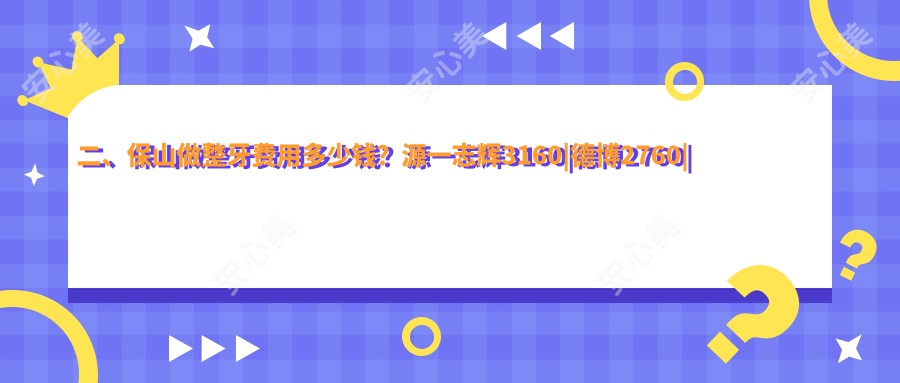 二、保山做整牙费用多少钱？源一志辉3160|德博2760|浩源2789