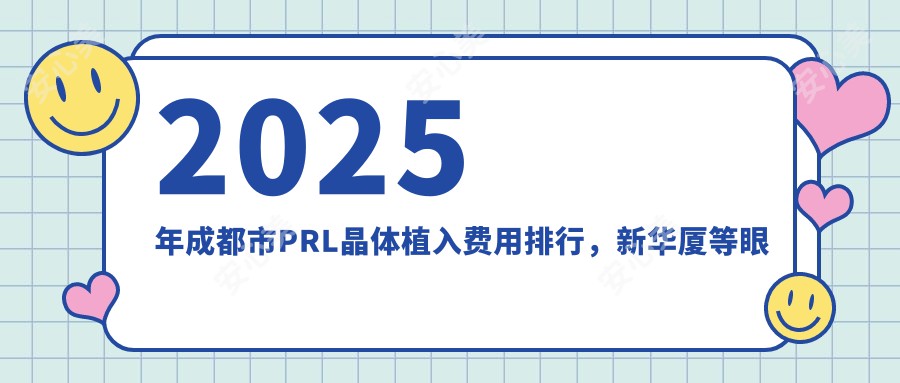 2025年成都市PRL晶体植入费用排行,新华厦等眼科医院PRL晶体项目价格及优势解析