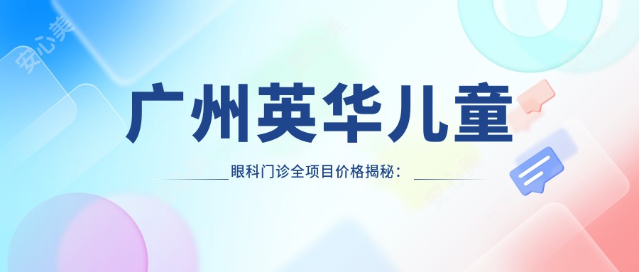 广州英华儿童眼科门诊全项目价格揭秘：近视矫正8800元起，斜视手术12000元