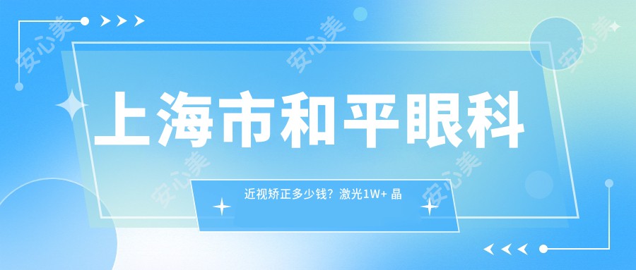 上海市和平眼科近视矫正多少钱？激光1W+ 晶体植入2W+ 角膜塑形镜5K+