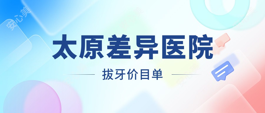 太原差异医院拔牙价目单