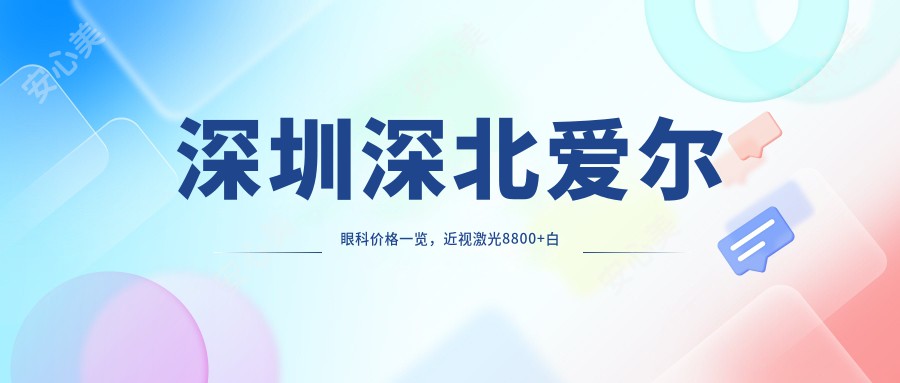 深圳深北爱尔眼科价格一览，近视激光8800+白内障手术12000+全飞秒16800+