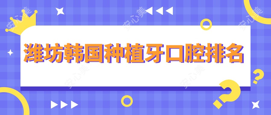 潍坊韩国种植牙口腔排名