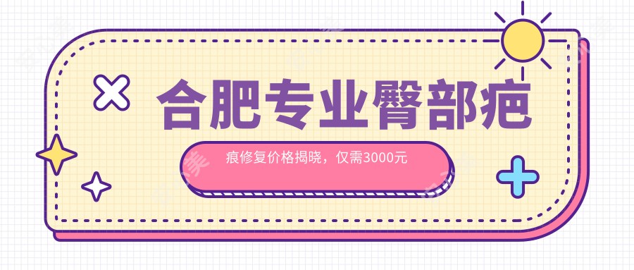 合肥专业臀部疤痕修复价格揭晓，仅需3000元起，重塑平滑美臀不是梦！