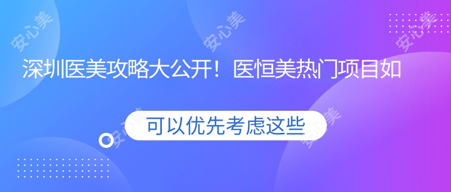 深圳医美攻略大公开！医恒美热门项目如玻尿酸价格一览