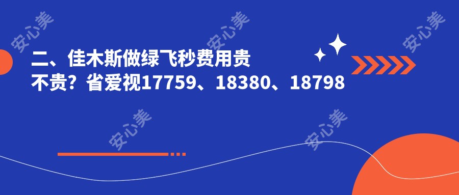 二、佳木斯做绿飞秒费用贵不贵？省爱视17759、18380、18798