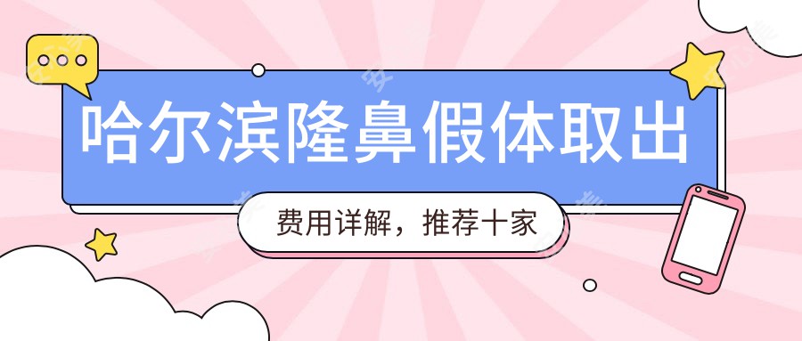 哈尔滨隆鼻假体取出费用详解，推荐十家机构报价：昆仑爱颜到艺星医美