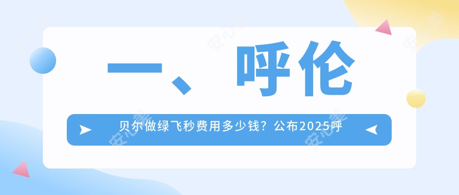 一、呼伦贝尔做绿飞秒费用多少钱？公布2025呼伦贝尔绿飞秒价目表