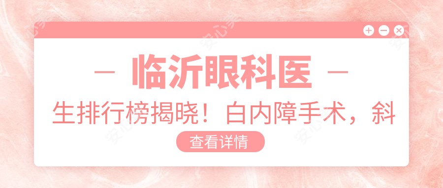 临沂眼科医生排行榜揭晓！白内障手术，斜视矫正高手齐聚，医院地址价格全攻略！