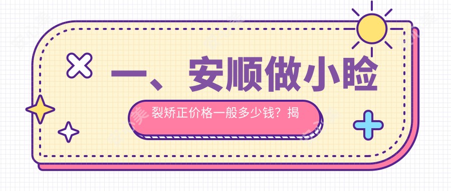 一、安顺做小睑裂矫正价格一般多少钱？揭秘2025安顺小睑裂矫正收费表