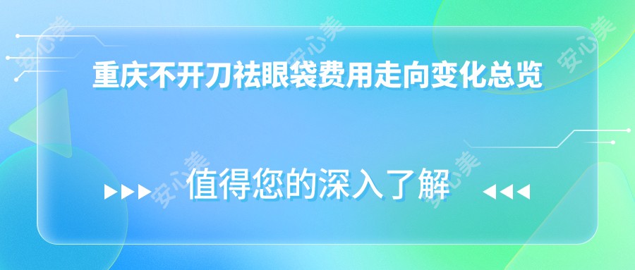 重庆不开刀祛眼袋费用走向变化总览