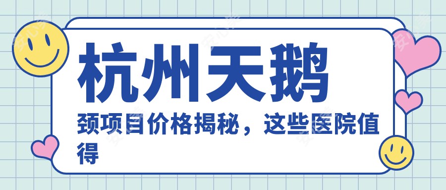 杭州天鹅颈项目价格揭秘，这些医院值得一看！