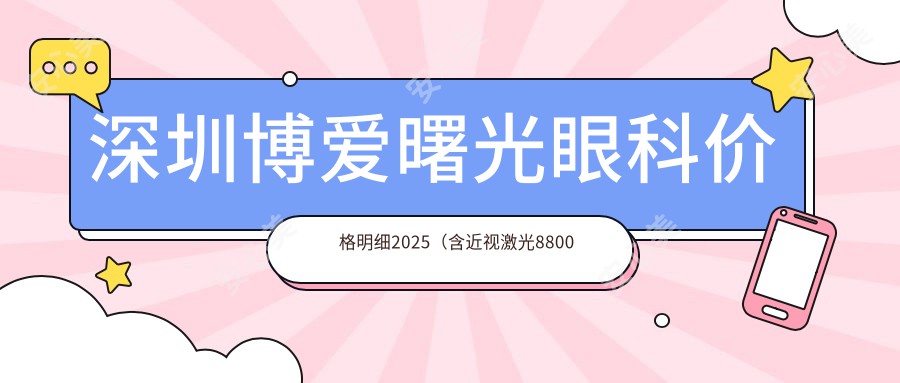 深圳博爱曙光眼科价格明细2025（含近视激光8800元起|白内障手术12000元起|全飞秒16800元 深圳专享价目表）