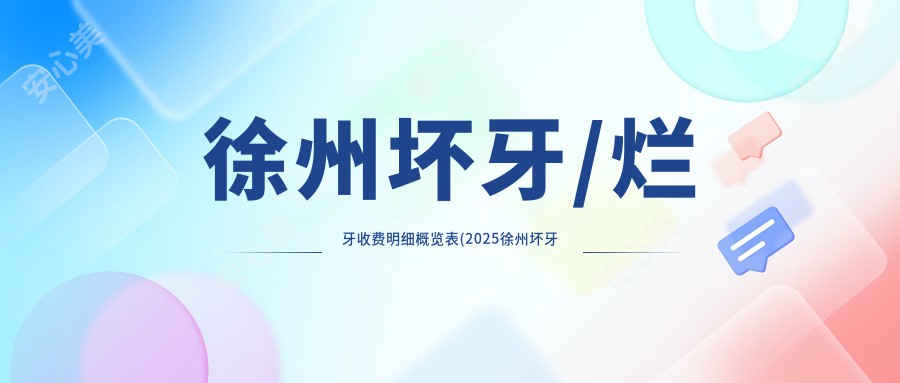 徐州坏牙/烂牙收费明细概览表(2025徐州坏牙坏牙均价为：1288元)