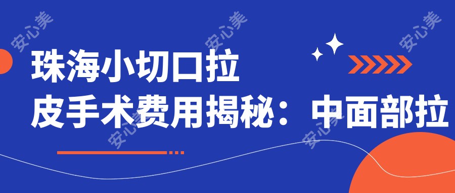 珠海小切口拉皮手术费用揭秘：中面部拉皮40000元，大拉皮50000元起，小切口仅3000元