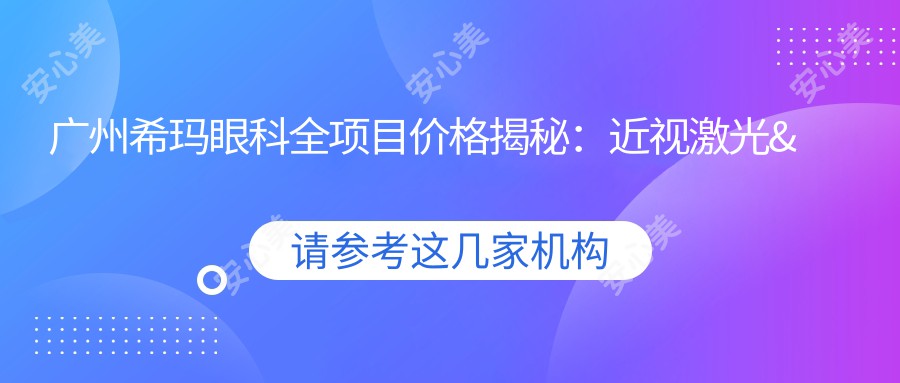 广州希玛眼科全项目价格揭秘：近视激光&白内障手术费用一览