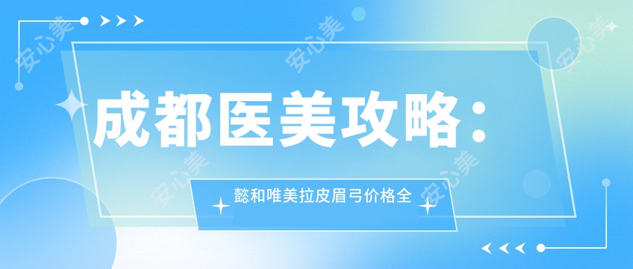 成都医美攻略：懿和唯美拉皮眉弓价格全揭秘