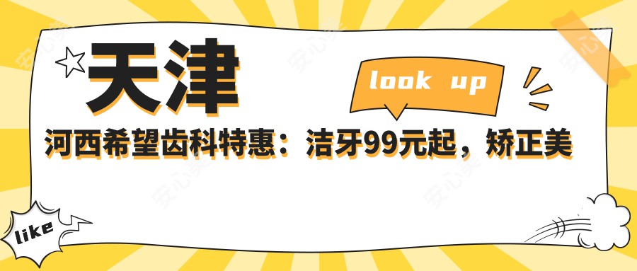 天津河西希望齿科实惠：洁牙99元起，矫正美白全项目价格公开