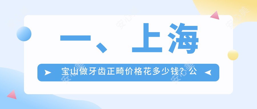 一、上海宝山做牙齿正畸价格花多少钱？公开2025上海宝山牙齿正畸价目单