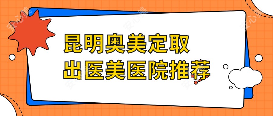 昆明奥美定取出医美医院推荐