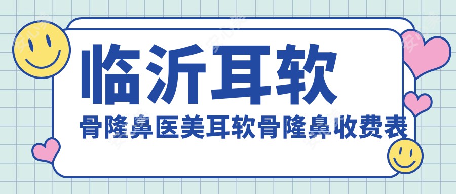 临沂耳软骨隆鼻医美耳软骨隆鼻收费表