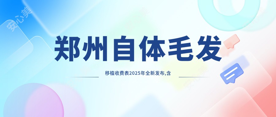 郑州自体毛发移植收费表2025年全新发布,含人工植发/M型植发/疤痕种植费用明细