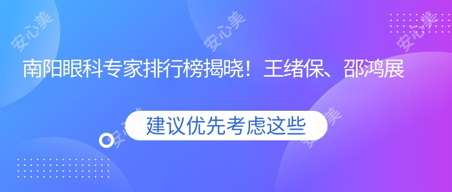 南阳眼科医生排行榜揭晓！王绪保、邵鸿展白内障手术备受推崇！