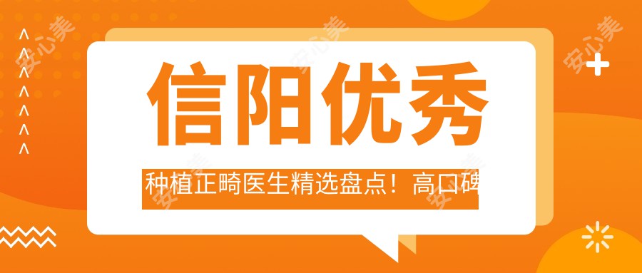 信阳突出种植正畸医生精选盘点！高口碑医生技艺获赞！网友力荐新版