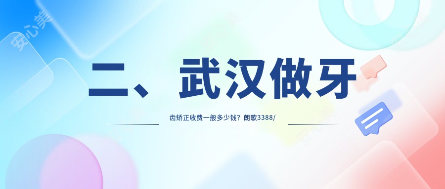 二、武汉做牙齿矫正收费一般多少钱？朗歌3388/德韩3299/华美3359