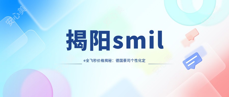 揭阳smile全飞秒价格揭秘：德国蔡司个性化定制16000元，晶体置换仅需2000元起