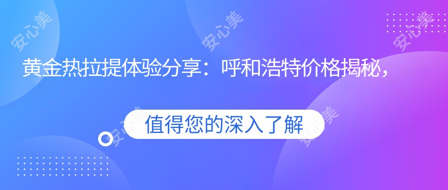 黄金热拉提体验分享：呼和浩特价格揭秘，性价比如何？哪家医美机构做得好？