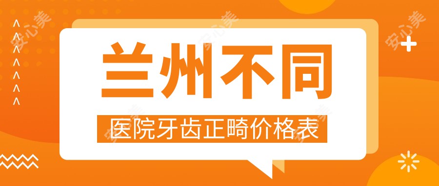 兰州不同医院牙齿正畸价格表