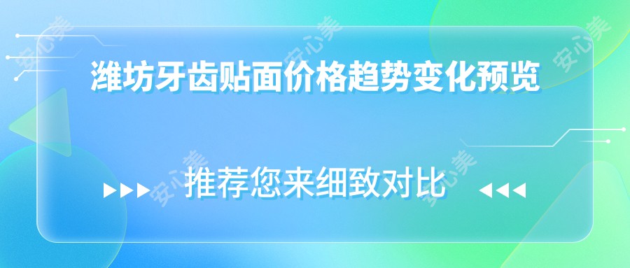 潍坊牙齿贴面价格趋势变化预览